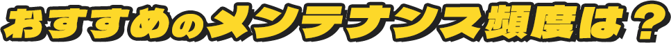 おすすめのメンテナンス頻度は？