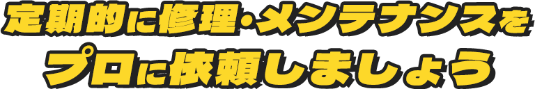 定期的に修理・メンテナンスをプロに依頼しましょう