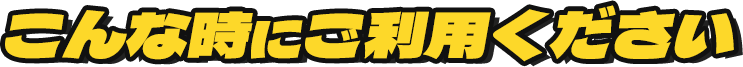 こんな時にご利用ください
