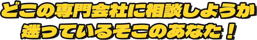 どこの専門会社に相談しようか迷っているそこのあなた！