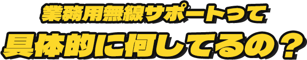 業務用無線サポートって具体的に何してるの？